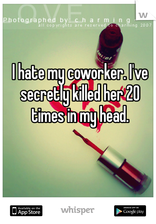 I hate my coworker. I've secretly killed her 20 times in my head. 