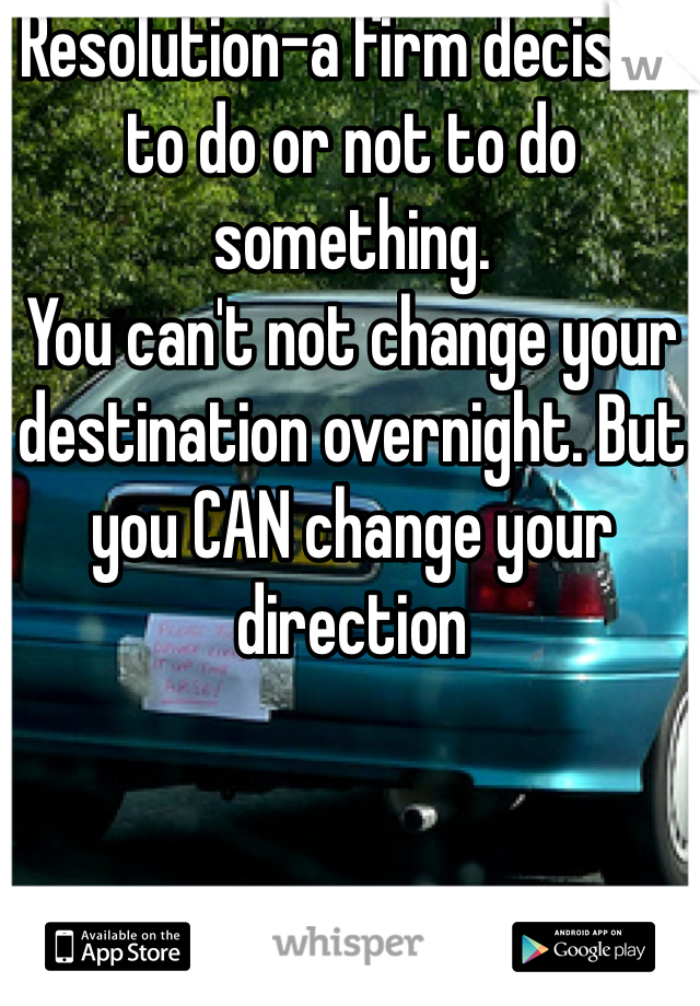 Resolution-a firm decision to do or not to do something.
You can't not change your destination overnight. But you CAN change your direction 