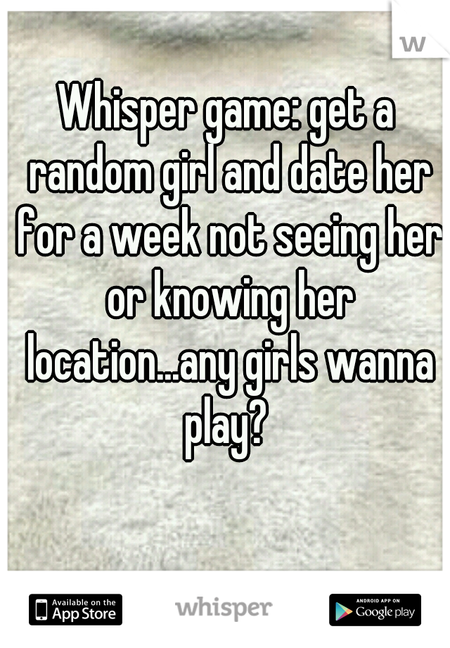 Whisper game: get a random girl and date her for a week not seeing her or knowing her location...any girls wanna play? 