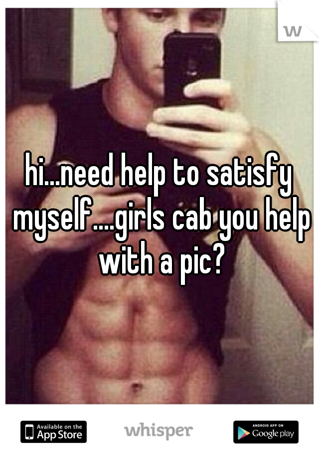 hi...need help to satisfy myself....girls cab you help with a pic?