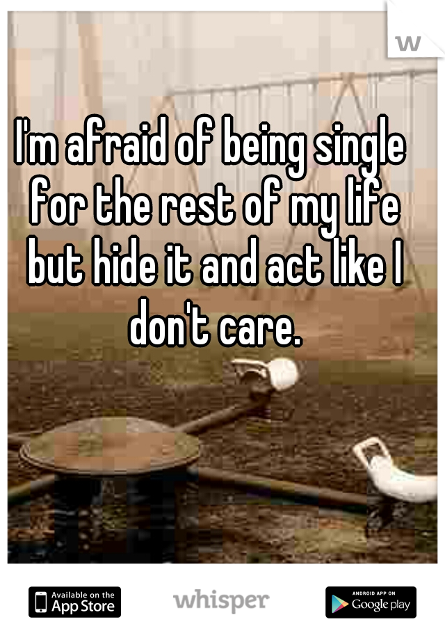 I'm afraid of being single for the rest of my life but hide it and act like I don't care.