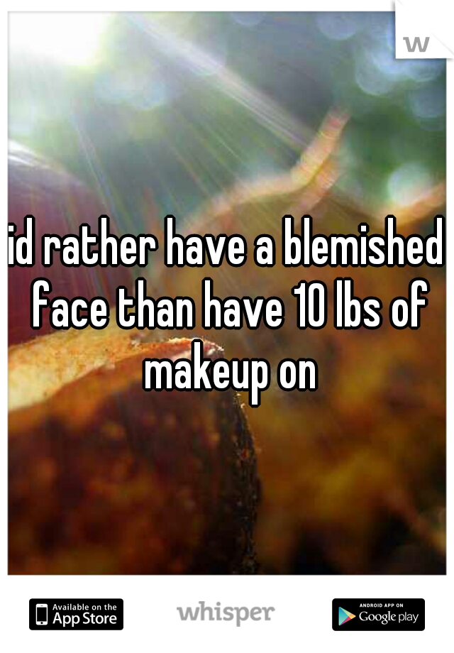 id rather have a blemished face than have 10 lbs of makeup on