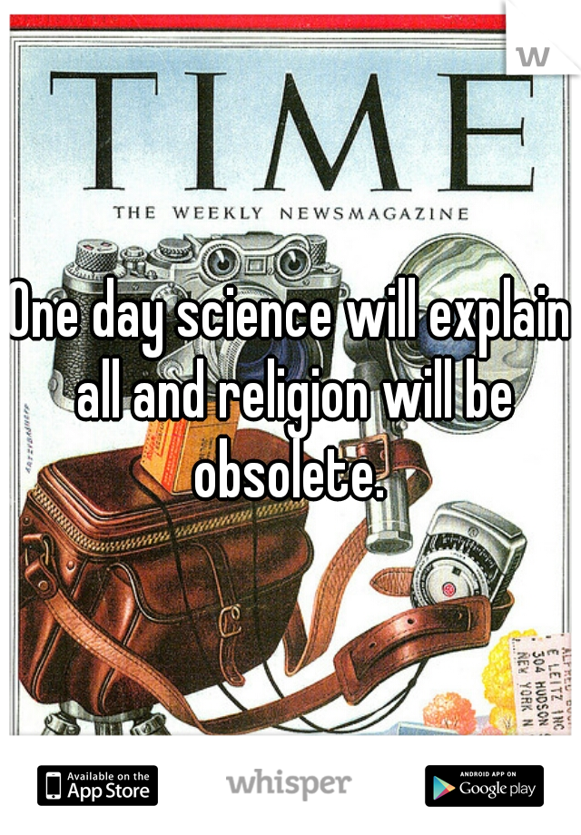 One day science will explain all and religion will be obsolete. 