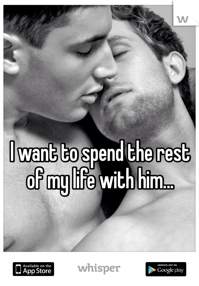 I want to spend the rest of my life with him... 