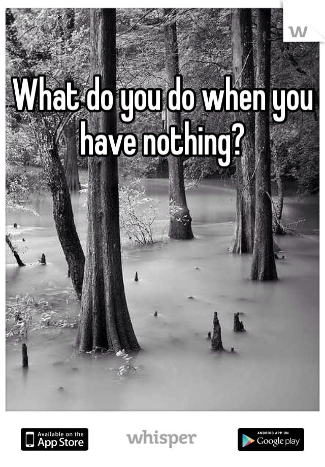 What do you do when you have nothing?