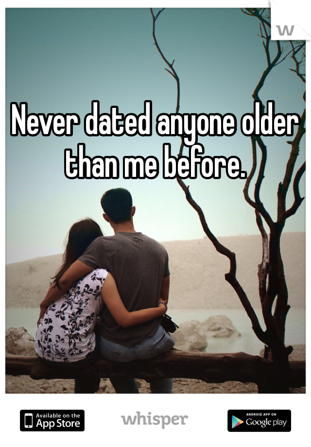 Never dated anyone older than me before. 