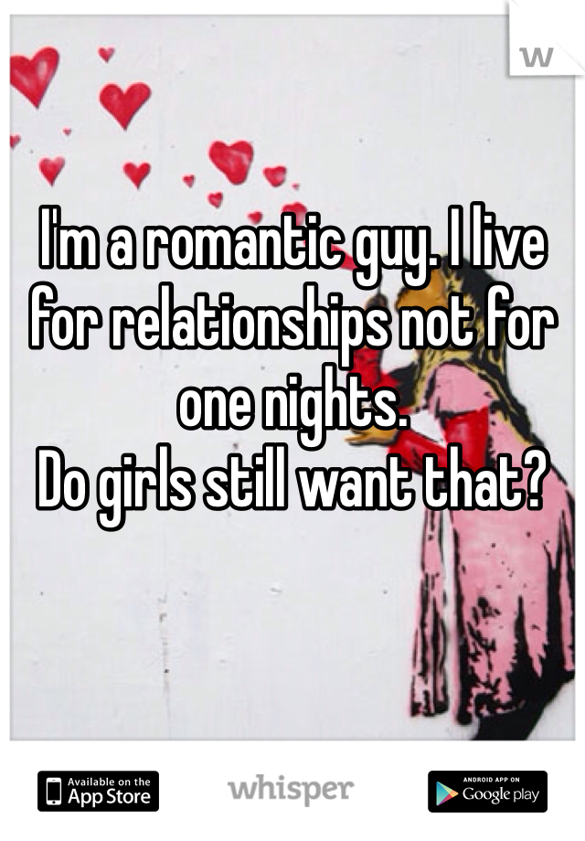 I'm a romantic guy. I live for relationships not for one nights.
Do girls still want that?
