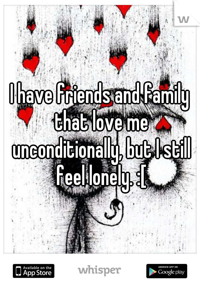 I have friends and family that love me unconditionally, but I still feel lonely. :[