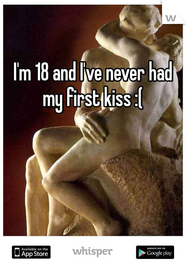 I'm 18 and I've never had my first kiss :(
