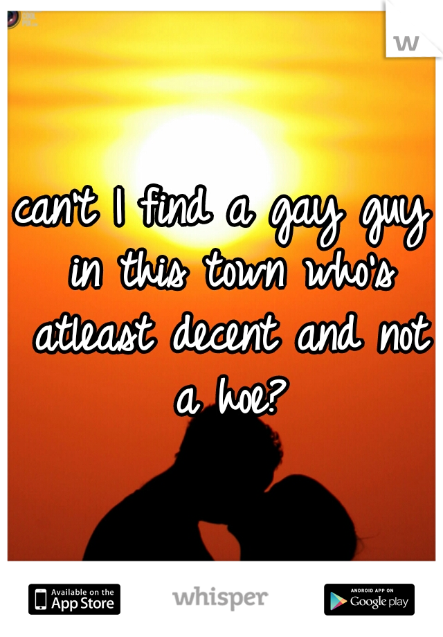 can't I find a gay guy in this town who's atleast decent and not a hoe?