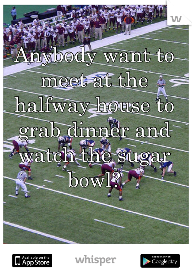 Anybody want to meet at the halfway house to grab dinner and watch the sugar bowl?