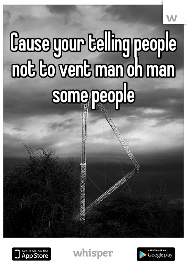 Cause your telling people not to vent man oh man some people