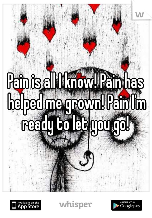 Pain is all I know! Pain has helped me grown! Pain I'm ready to let you go! 