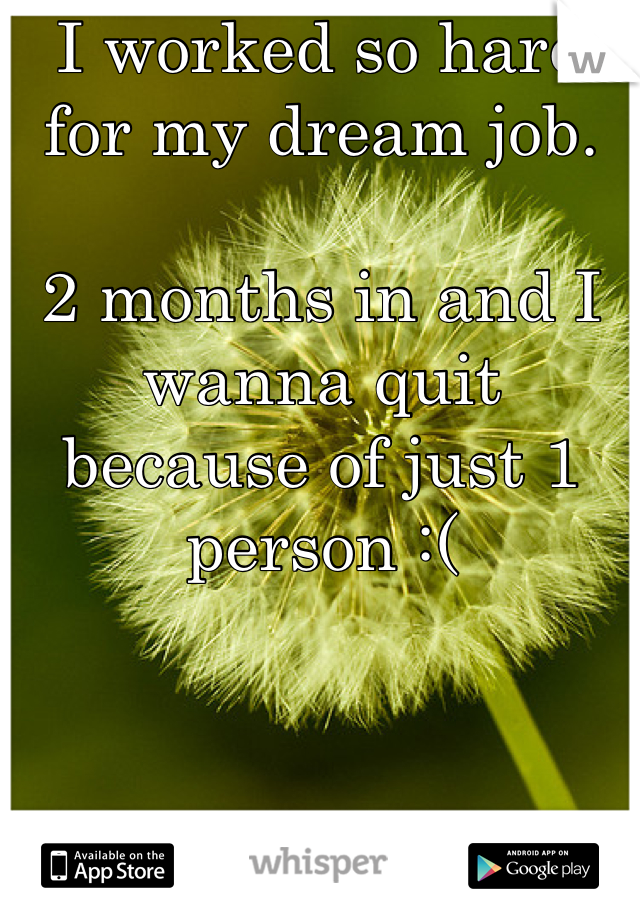 I worked so hard for my dream job. 

2 months in and I wanna quit because of just 1 person :(