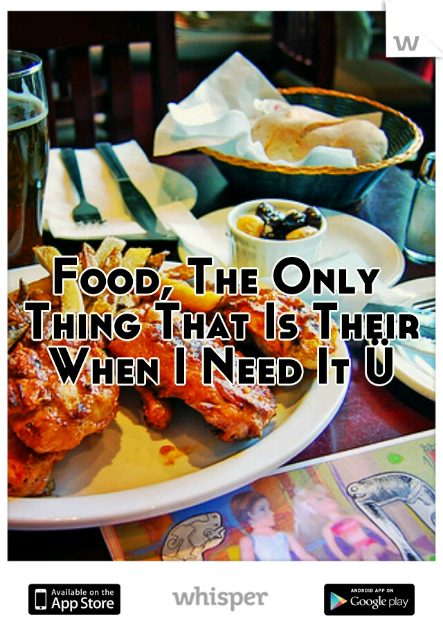 Food, The Only Thing That Is Their When I Need It Ü