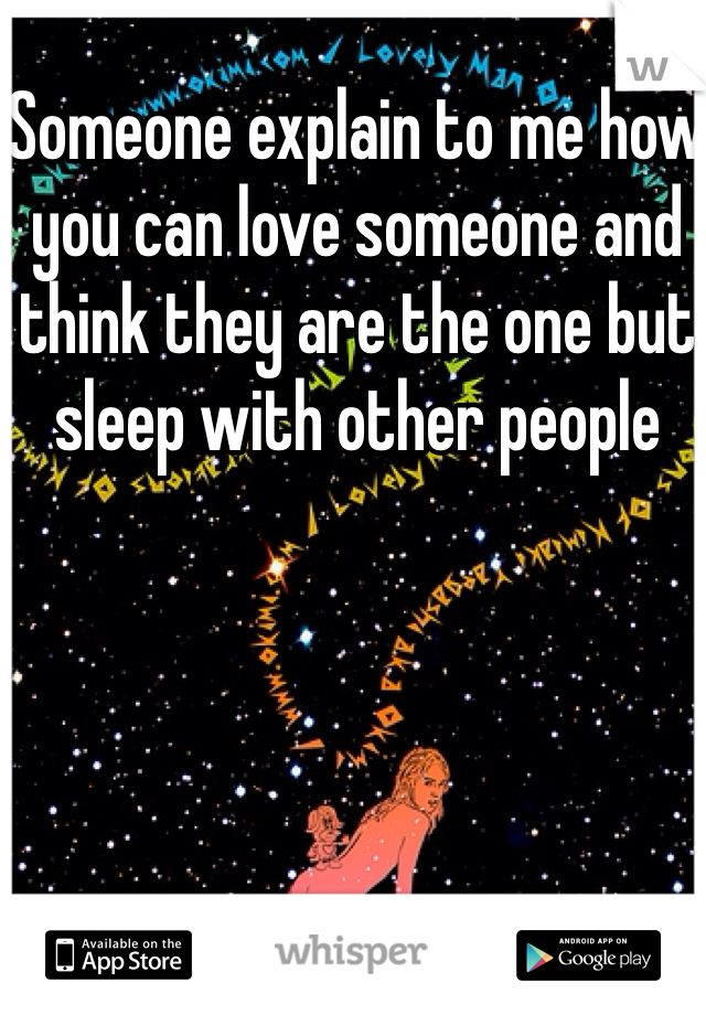 Someone explain to me how you can love someone and think they are the one but sleep with other people