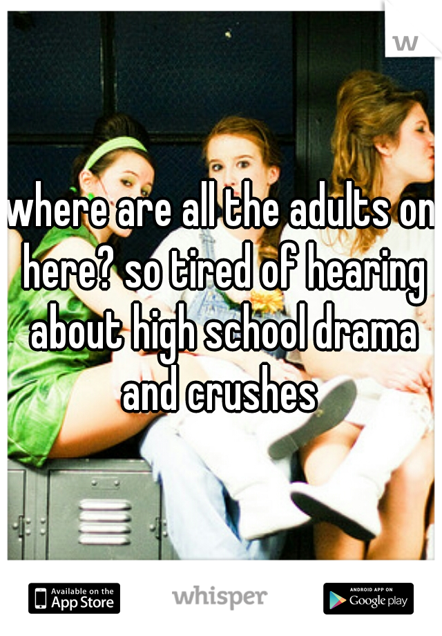 where are all the adults on here? so tired of hearing about high school drama and crushes 