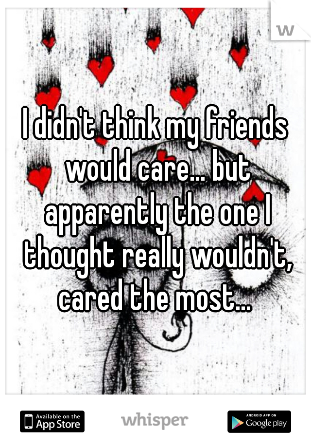 I didn't think my friends would care... but apparently the one I thought really wouldn't, cared the most... 