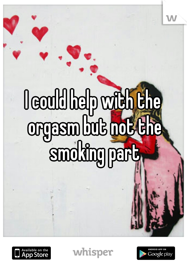 I could help with the orgasm but not the smoking part