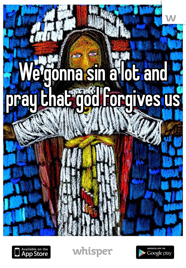 We gonna sin a lot and pray that god forgives us
