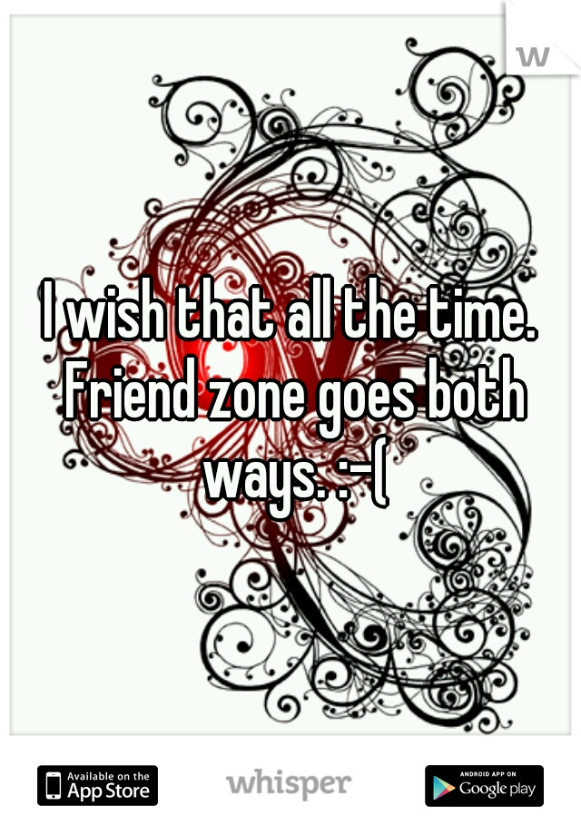 I wish that all the time. Friend zone goes both ways. :-(