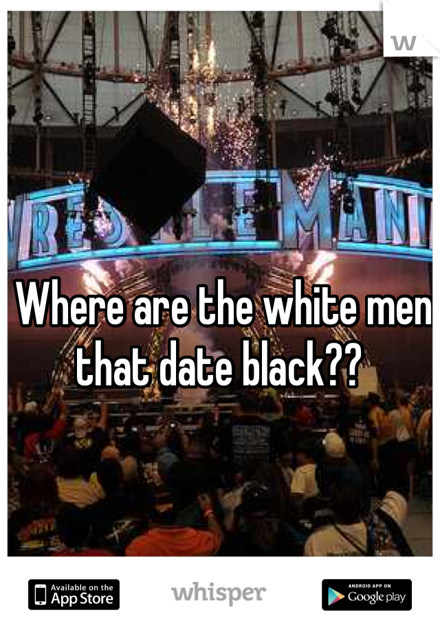 Where are the white men that date black?? 