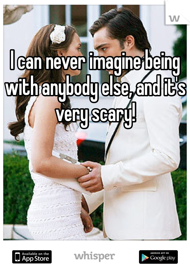 I can never imagine being with anybody else, and it's very scary!