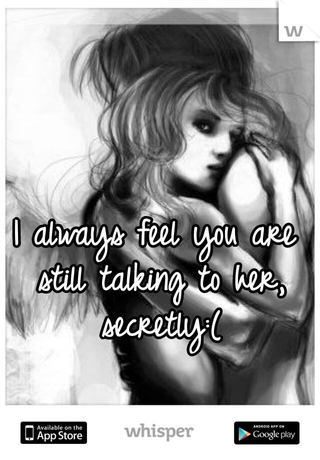 I always feel you are still talking to her, secretly:(