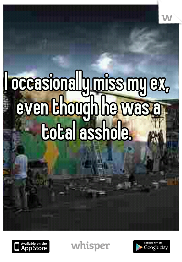 I occasionally miss my ex, even though he was a total asshole. 