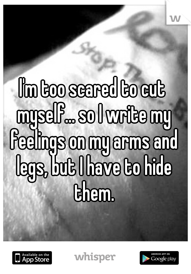 I'm too scared to cut myself... so I write my feelings on my arms and legs, but I have to hide them.