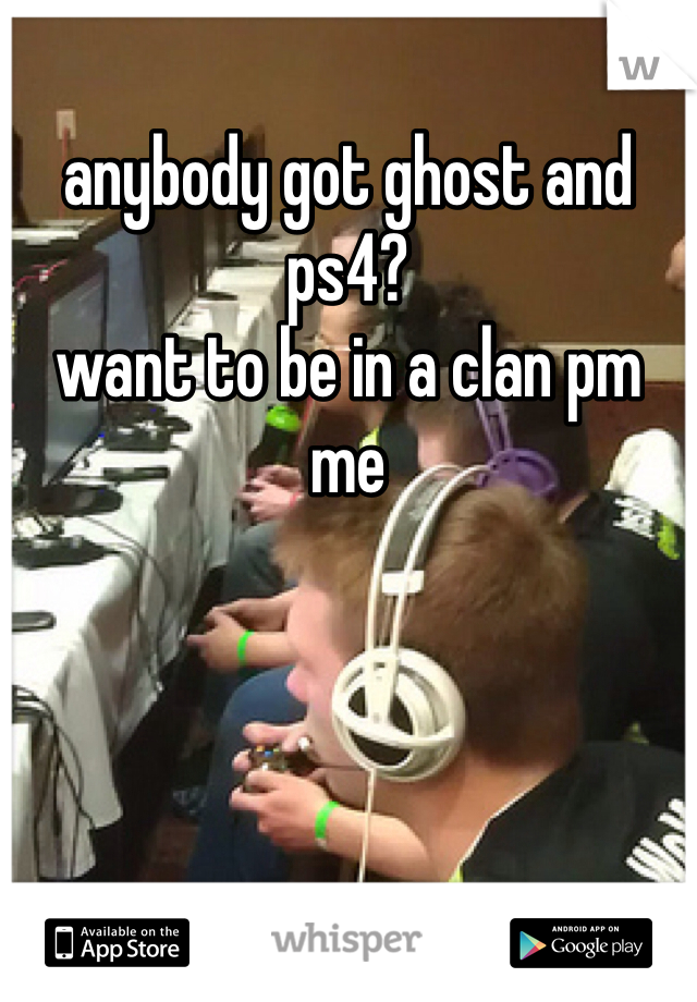 anybody got ghost and ps4? 
want to be in a clan pm me