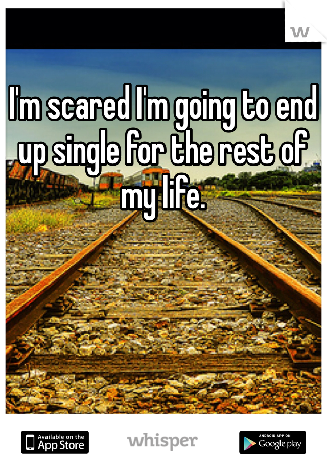 I'm scared I'm going to end up single for the rest of my life. 