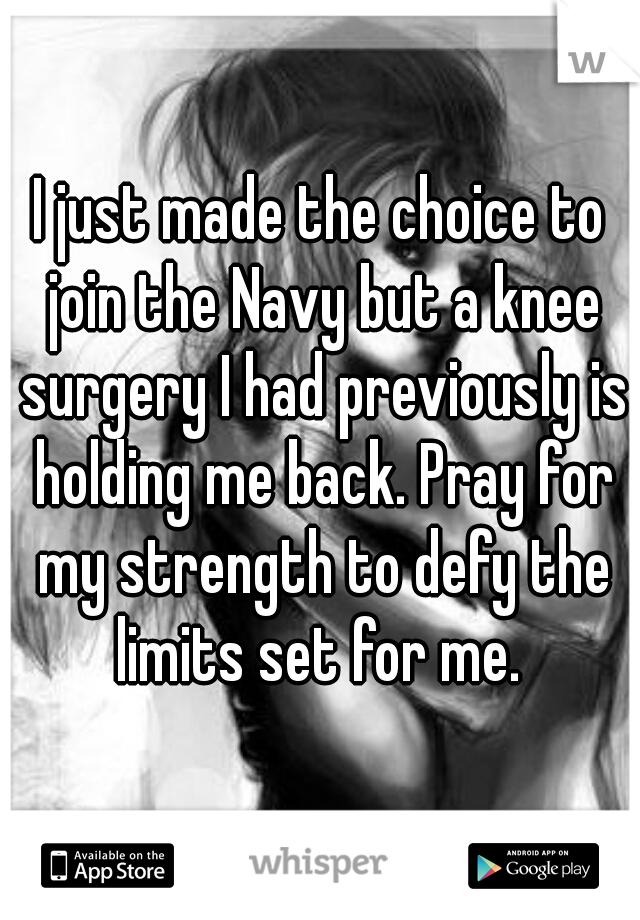 I just made the choice to join the Navy but a knee surgery I had previously is holding me back. Pray for my strength to defy the limits set for me. 