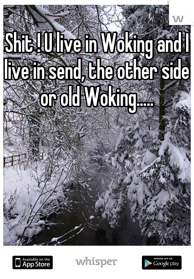 Shit ! U live in Woking and I live in send, the other side or old Woking.....