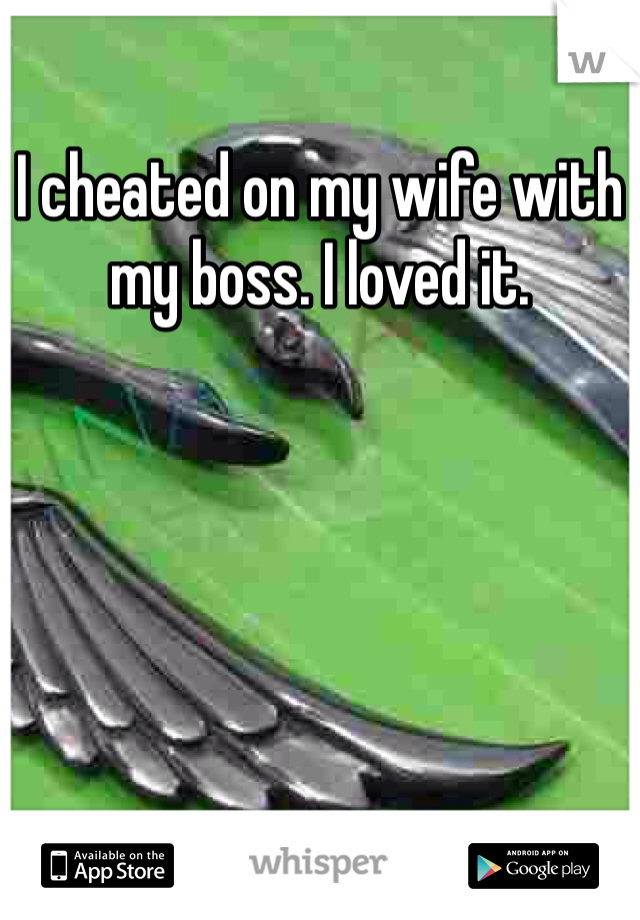 I cheated on my wife with my boss. I loved it. 