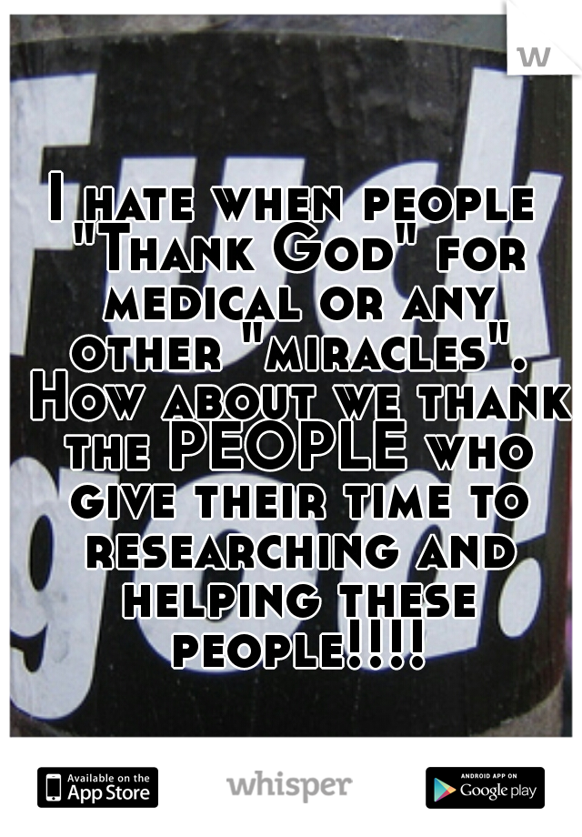 I hate when people "Thank God" for medical or any other "miracles". How about we thank the PEOPLE who give their time to researching and helping these people!!!!