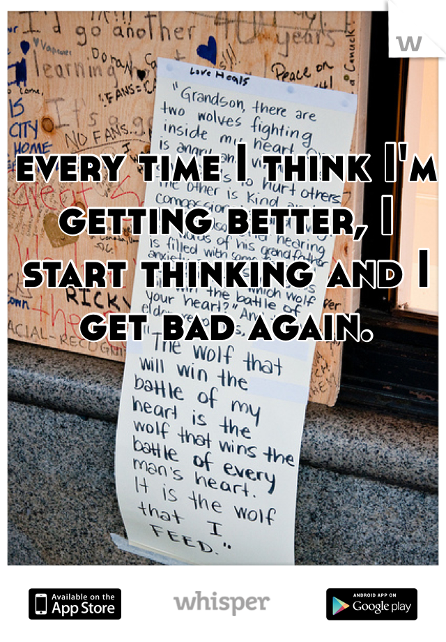 every time I think I'm getting better, I start thinking and I get bad again.