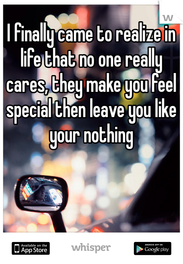I finally came to realize in life that no one really cares, they make you feel special then leave you like your nothing 