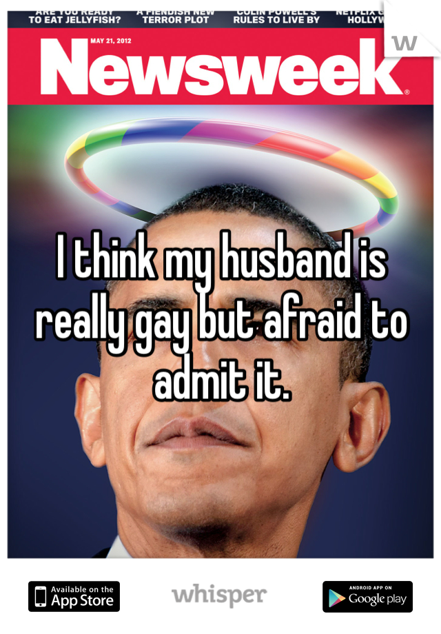 I think my husband is really gay but afraid to admit it. 