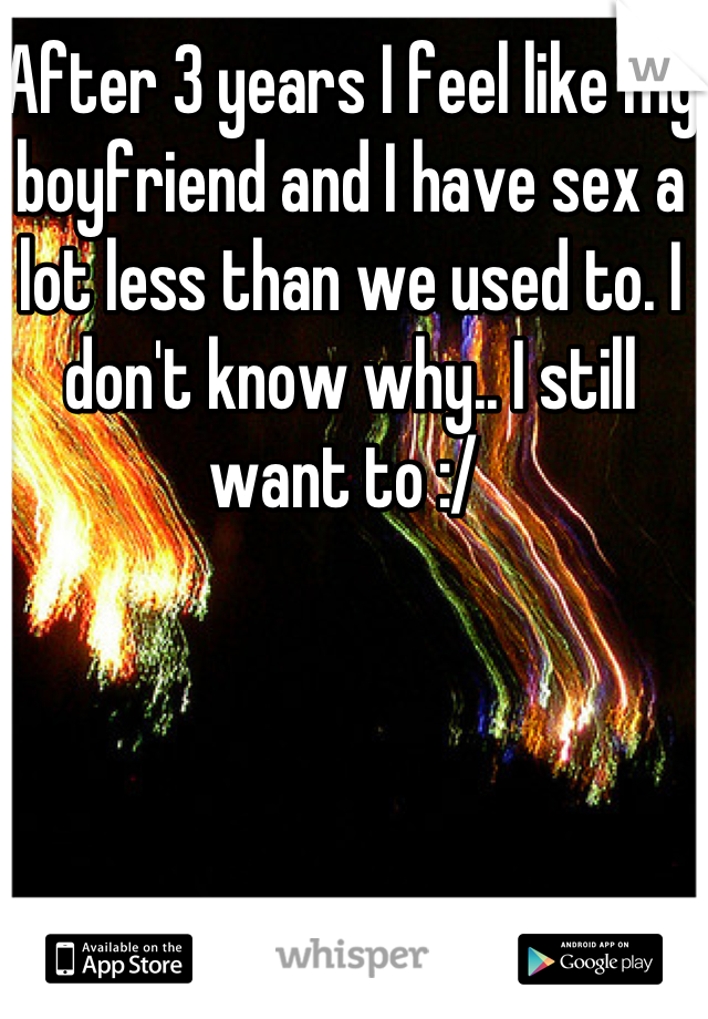 After 3 years I feel like my boyfriend and I have sex a lot less than we used to. I don't know why.. I still want to :/ 