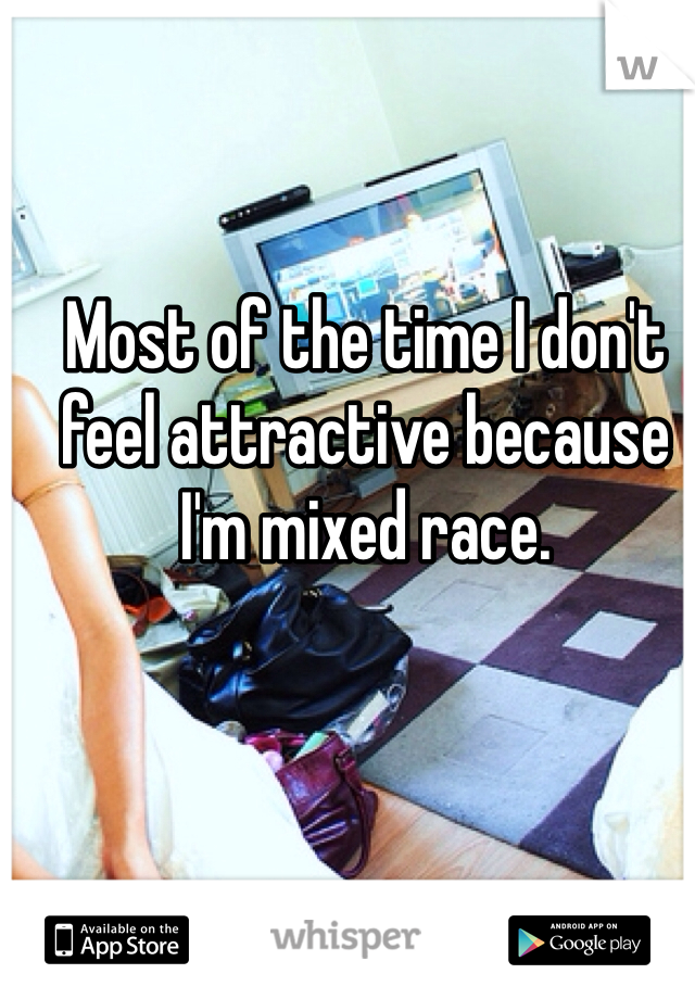 Most of the time I don't feel attractive because I'm mixed race. 