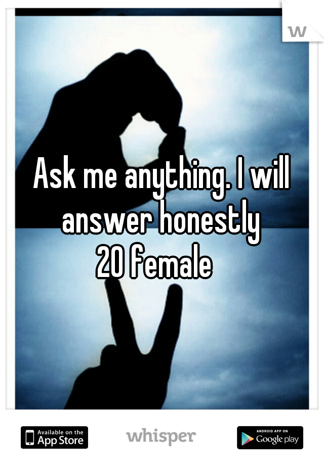 Ask me anything. I will answer honestly 
20 female  