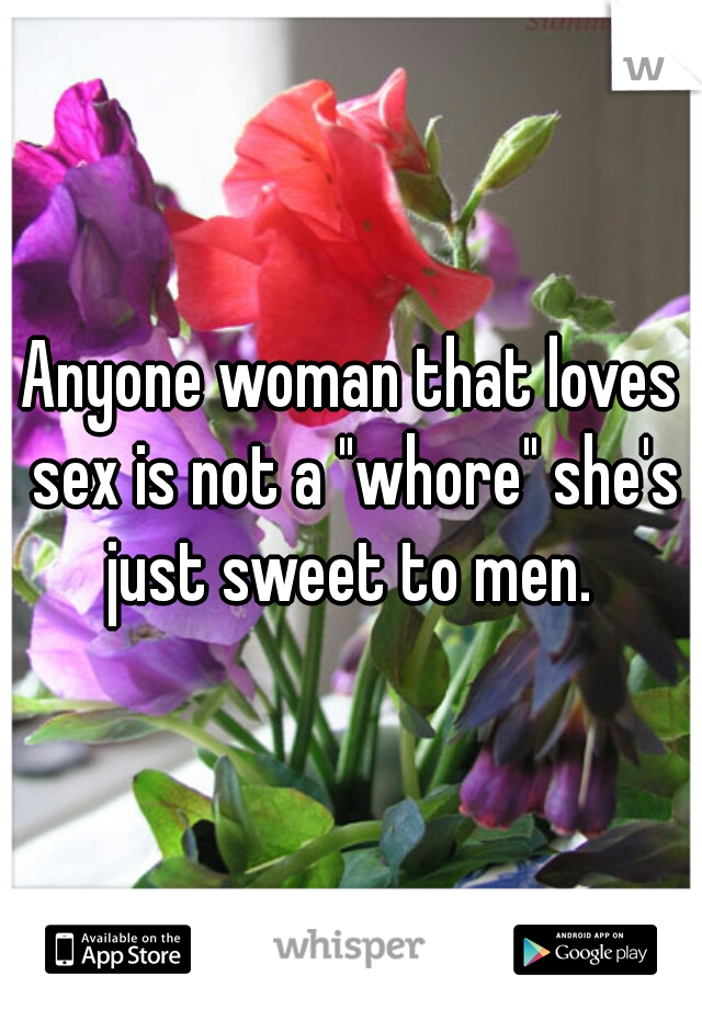 Anyone woman that loves sex is not a "whore" she's just sweet to men. 