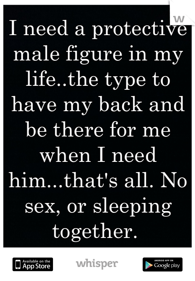 I need a protective male figure in my life..the type to have my back and be there for me when I need him...that's all. No sex, or sleeping together. 