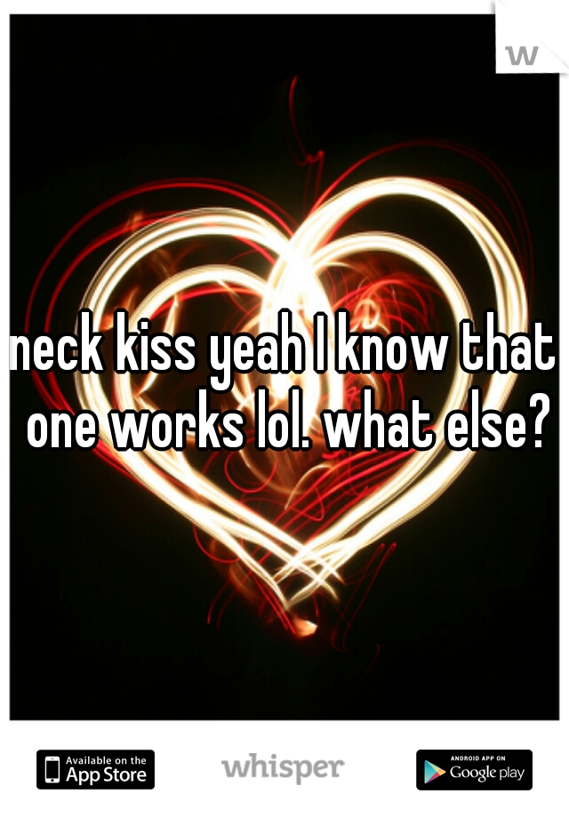 neck kiss yeah I know that one works lol. what else?