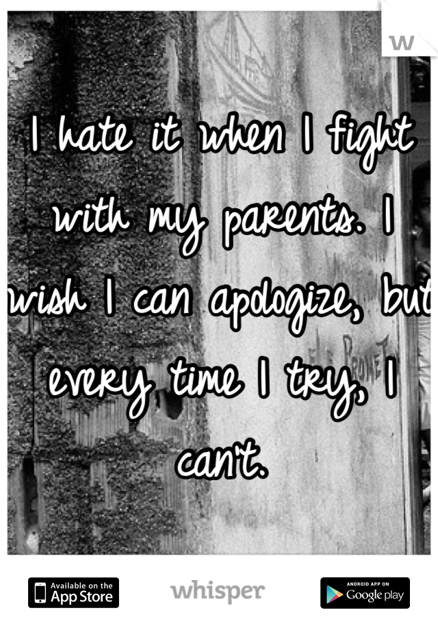 I hate it when I fight with my parents. I wish I can apologize, but every time I try, I can't.