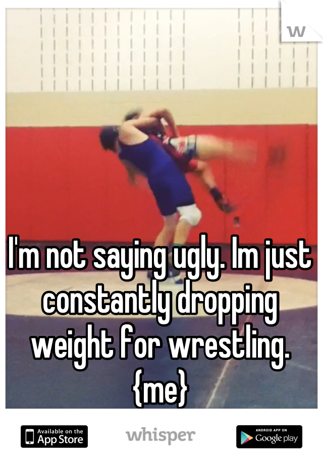 I'm not saying ugly. Im just constantly dropping weight for wrestling.
{me}