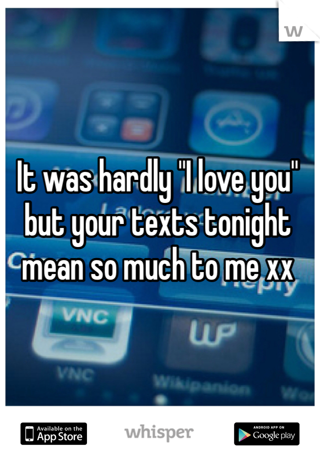 It was hardly "I love you" but your texts tonight mean so much to me xx