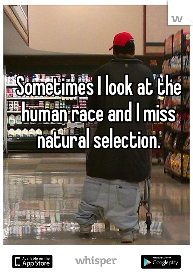 Sometimes I look at the human race and I miss natural selection.