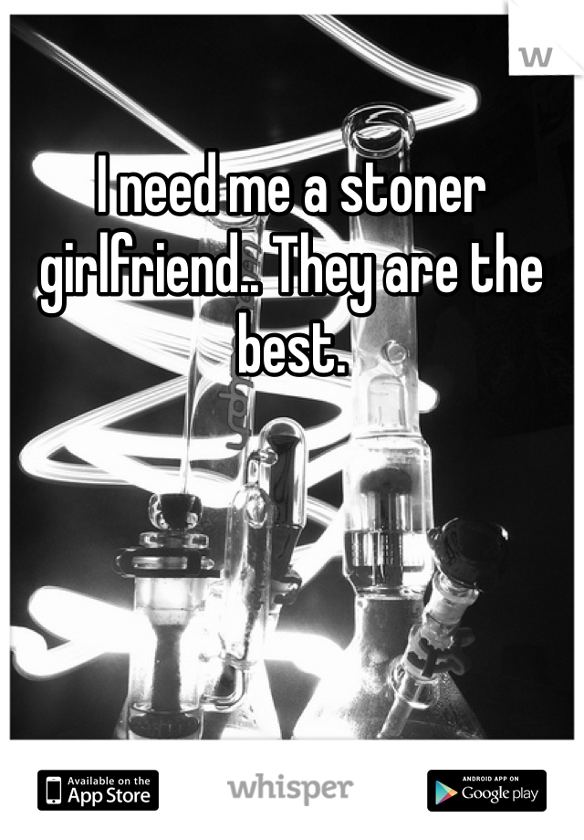 I need me a stoner girlfriend.. They are the best.